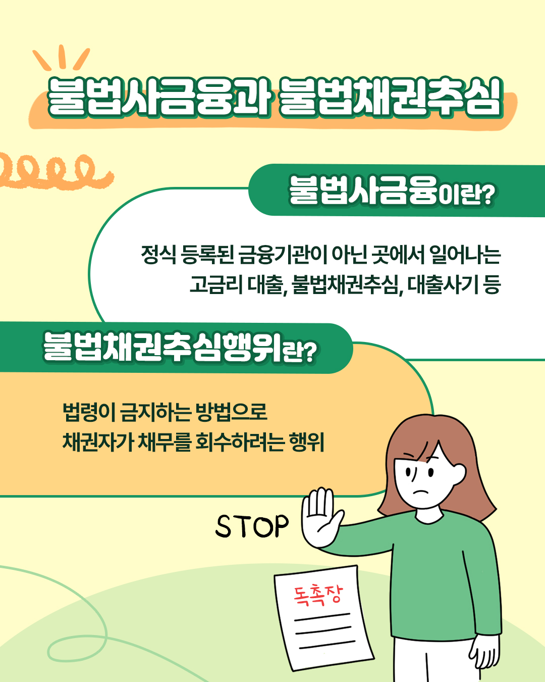 불법사금융과 불법채권추심의 정의. 불법사금융이란, 정식 등록된 금융기관이 아닌 곳에서 일어나는 고금리 대출, 불법채권추심, 대출사기 등을 말하며, 불법채권추심행위란, 법령이 금지하는 방법으로 채권자가 채무를 회수하려는 행위를 뜻합니다.